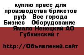 куплю пресс для производства брикетов руф - Все города Бизнес » Оборудование   . Ямало-Ненецкий АО,Губкинский г.